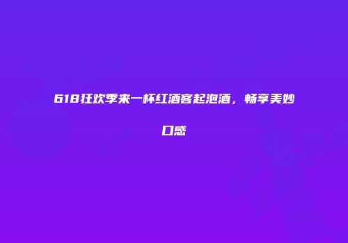 618狂欢季来一杯红酒客起泡酒，畅享美妙口感