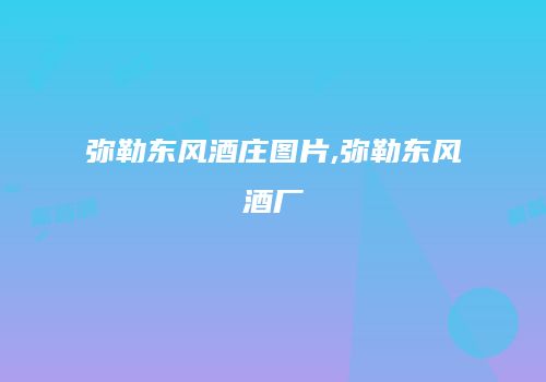弥勒东风酒庄图片,弥勒东风酒厂