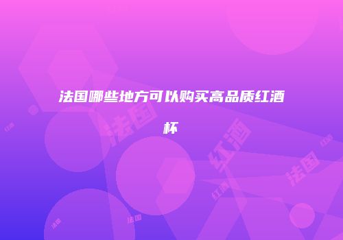 法国哪些地方可以购买高品质红酒杯