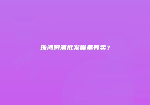 珠海啤酒批发哪里有卖？