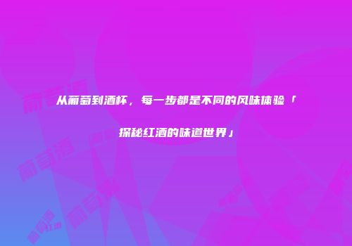 从葡萄到酒杯，每一步都是不同的风味体验「探秘红酒的味道世界」