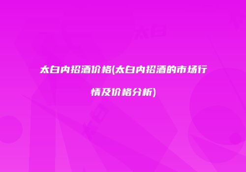 太白内招酒价格(太白内招酒的市场行情及价格分析)