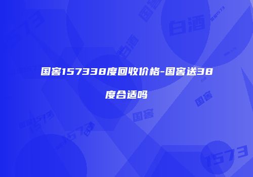 国窖157338度回收价格-国窖送38度合适吗