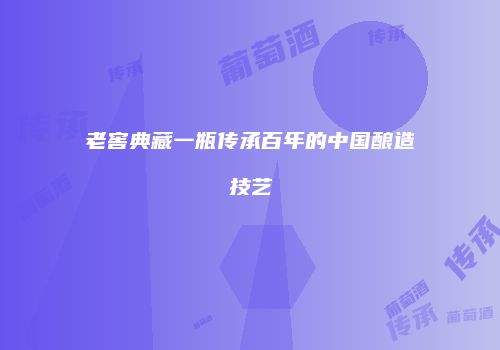 老窖典藏一瓶传承百年的中国酿造技艺