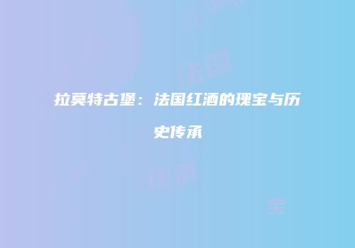 拉莫特古堡：法国红酒的瑰宝与历史传承