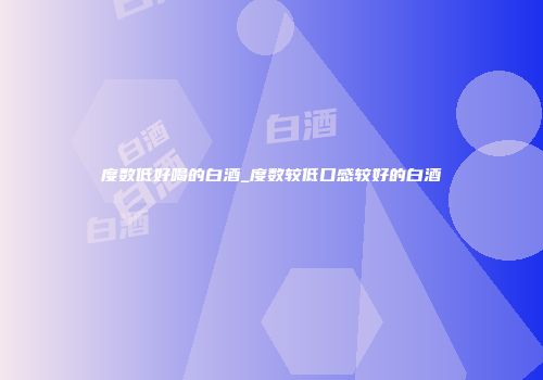度数低好喝的白酒_度数较低口感较好的白酒