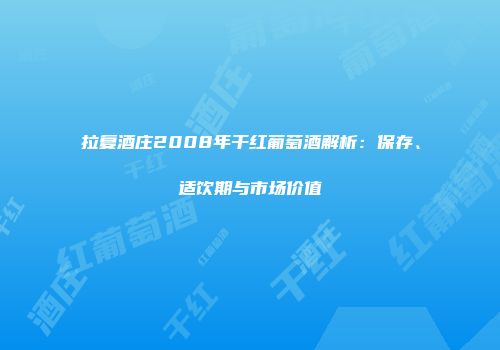 拉复酒庄2008年干红葡萄酒解析：保存、适饮期与市场价值