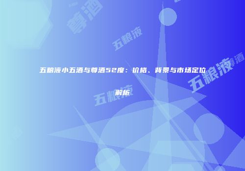 五粮液小五酒与尊酒52度：价格、背景与市场定位解析