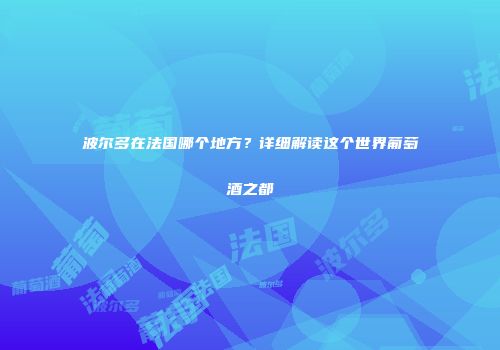 波尔多在法国哪个地方？详细解读这个世界葡萄酒之都