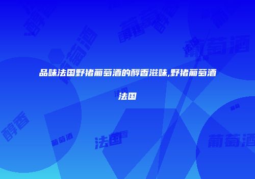 品味法国野猪葡萄酒的醇香滋味,野猪葡萄酒法国