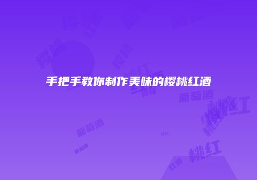 手把手教你制作美味的樱桃红酒