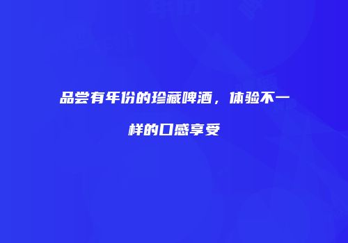 品尝有年份的珍藏啤酒，体验不一样的口感享受