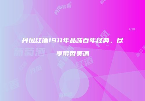 丹凤红酒1911年品味百年经典，尽享醇香美酒