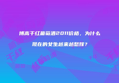 博高干红葡萄酒2011价格，为什么现在的女生越来越愁嫁？