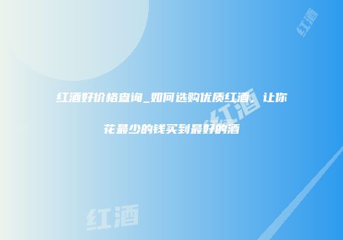 红酒好价格查询_如何选购优质红酒，让你花最少的钱买到最好的酒