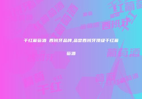 干红葡萄酒 西班牙品牌,品尝西班牙顶级干红葡萄酒