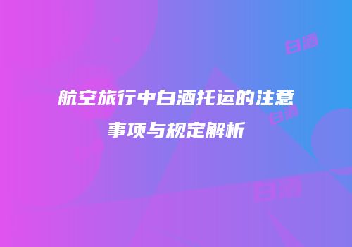 航空旅行中白酒托运的注意事项与规定解析