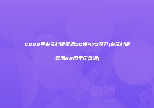 2009年杏花村御贡酒52度475毫升(杏花村御贡酒60周年纪念酒)