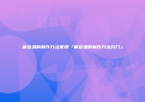 葡萄酒的制作方法家用「葡萄酒的制作方法窍门」