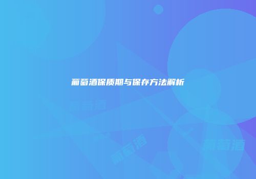 葡萄酒保质期与保存方法解析