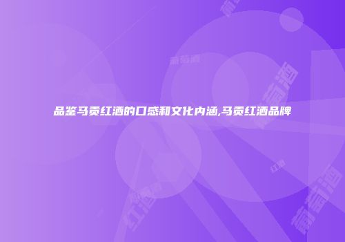 品鉴马贡红酒的口感和文化内涵,马贡红酒品牌