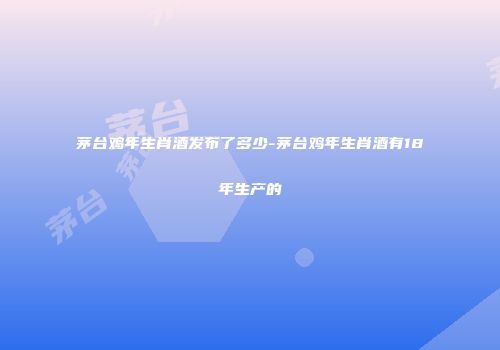 茅台鸡年生肖酒发布了多少-茅台鸡年生肖酒有18年生产的