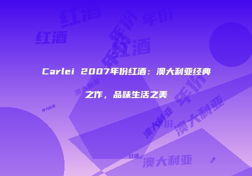 Carlei 2007年份红酒：澳大利亚经典之作，品味生活之美
