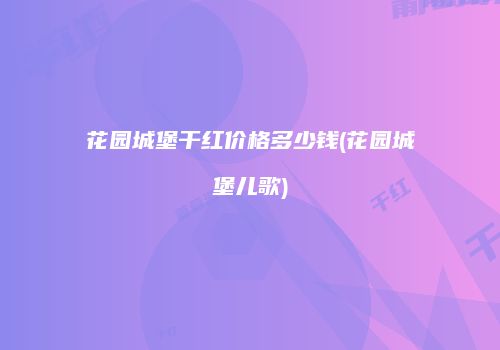 花园城堡干红价格多少钱(花园城堡儿歌)