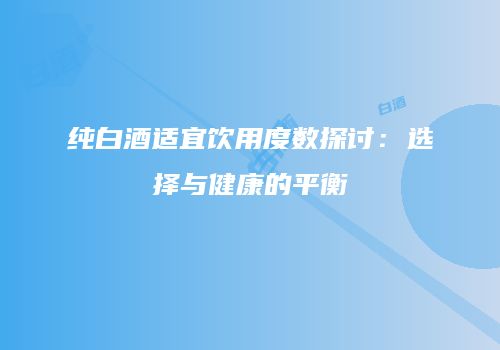 纯白酒适宜饮用度数探讨：选择与健康的平衡
