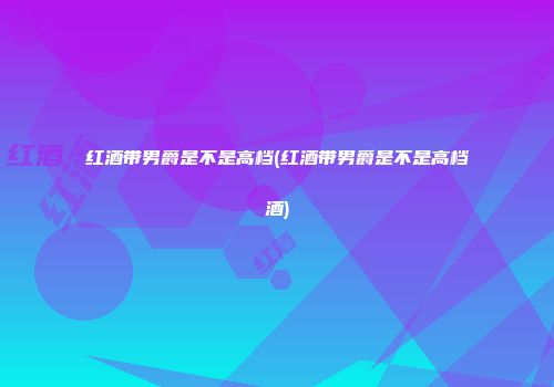 红酒带男爵是不是高档(红酒带男爵是不是高档酒)