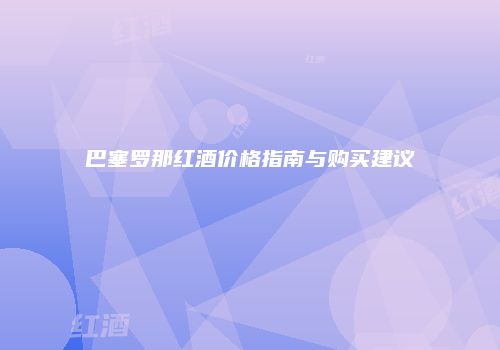 巴塞罗那红酒价格指南与购买建议