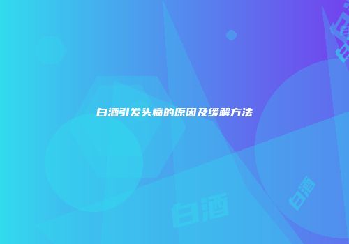 白酒引发头痛的原因及缓解方法