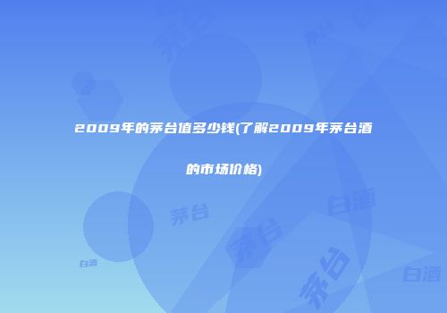 2009年的茅台值多少钱(了解2009年茅台酒的市场价格)