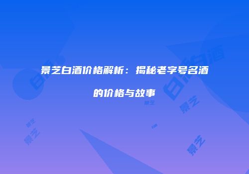 景芝白酒价格解析：揭秘老字号名酒的价格与故事