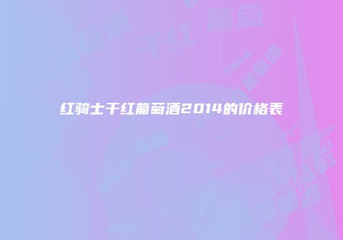红骑士干红葡萄酒2014的价格表
