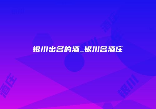 银川出名的酒_银川名酒庄