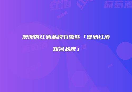 澳洲的红酒品牌有哪些「澳洲红酒知名品牌」