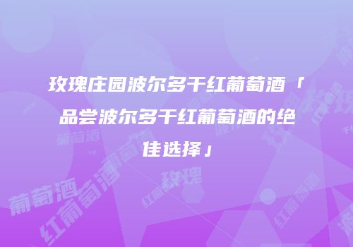 玫瑰庄园波尔多干红葡萄酒「品尝波尔多干红葡萄酒的绝佳选择」