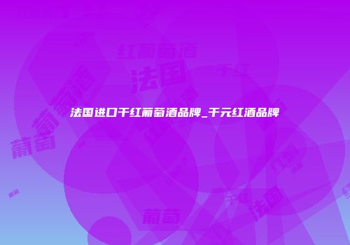法国进口干红葡萄酒品牌_干元红酒品牌