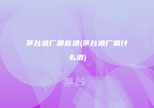 茅台酒厂哪些酒(茅台酒厂喝什么酒)