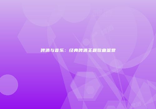啤酒与音乐：经典啤酒主题歌曲鉴赏