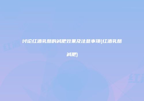 讨论红酒乳酪的减肥效果及注意事项(红酒乳酪减肥)