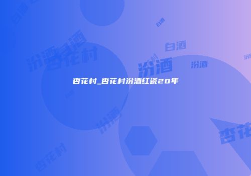 杏花村_杏花村汾酒红瓷20年