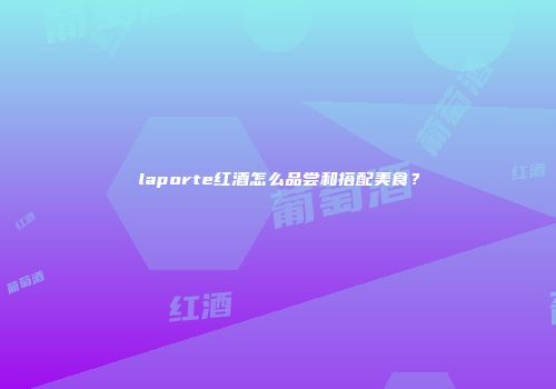 laporte红酒怎么品尝和搭配美食？