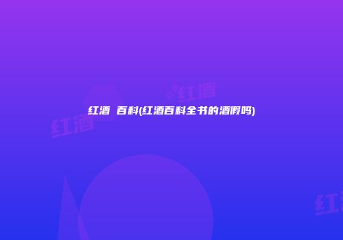 红酒 百科(红酒百科全书的酒假吗)