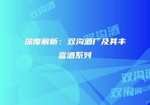 深度解析：双沟酒厂及其丰富酒系列