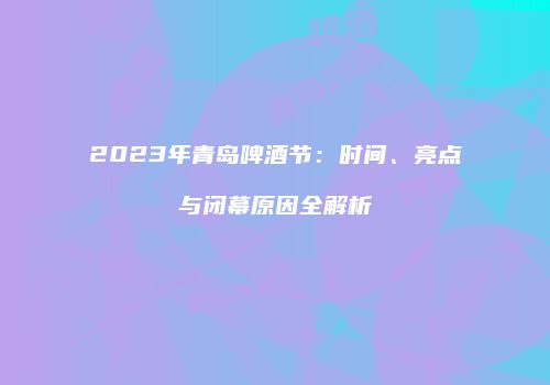2023年青岛啤酒节：时间、亮点与闭幕原因全解析
