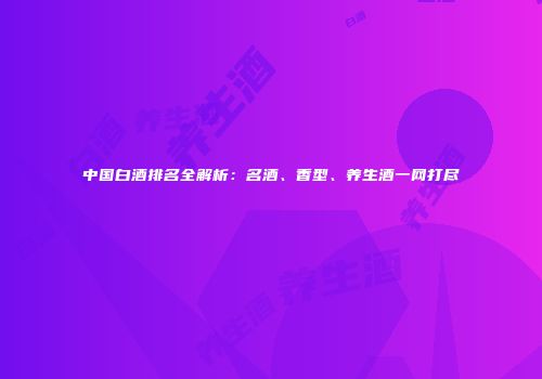 中国白酒排名全解析：名酒、香型、养生酒一网打尽