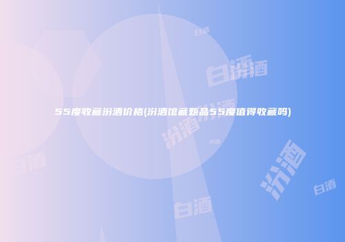 55度收藏汾酒价格(汾酒馆藏甄品55度值得收藏吗)
