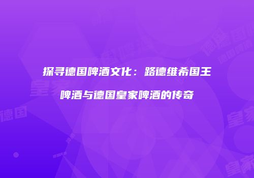 探寻德国啤酒文化：路德维希国王啤酒与德国皇家啤酒的传奇